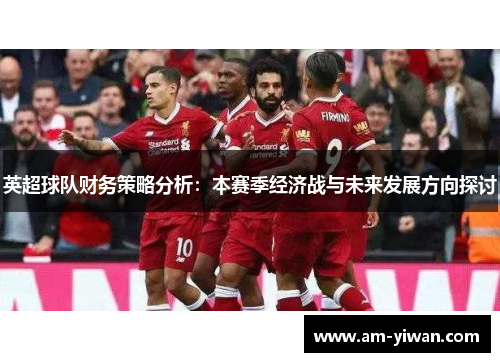 英超球队财务策略分析：本赛季经济战与未来发展方向探讨