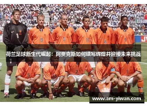 荷兰足球新生代崛起：阿贾克斯如何续写辉煌并迎接未来挑战