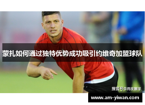 蒙扎如何通过独特优势成功吸引约维奇加盟球队 蒙扎如何通过独特优势成功吸引约维奇加盟球队
