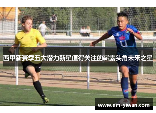 西甲新赛季五大潜力新星值得关注的崭露头角未来之星