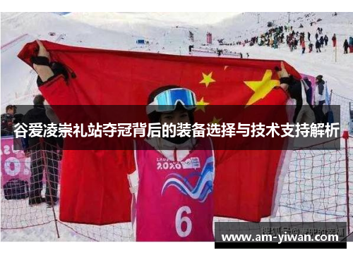 谷爱凌崇礼站夺冠背后的装备选择与技术支持解析 谷爱凌崇礼站夺冠背后的装备选择与技术支持解析