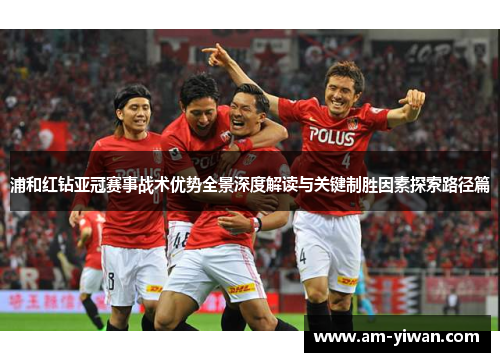 浦和红钻亚冠赛事战术优势全景深度解读与关键制胜因素探索路径篇