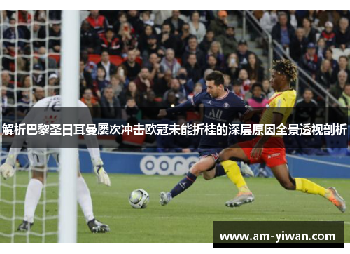 解析巴黎圣日耳曼屡次冲击欧冠未能折桂的深层原因全景透视剖析