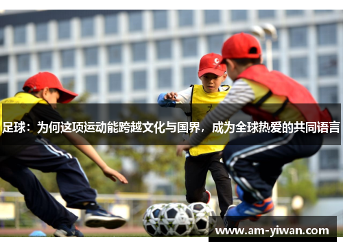足球:为何这项运动能跨越文化与国界,成为全球热爱的共同语言 足球:为何这项运动能跨越文化与国界,成为全球热爱的共同语言