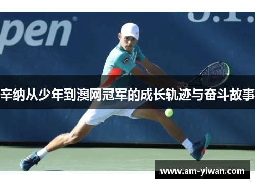 辛纳从少年到澳网冠军的成长轨迹与奋斗故事 辛纳从少年到澳网冠军的成长轨迹与奋斗故事