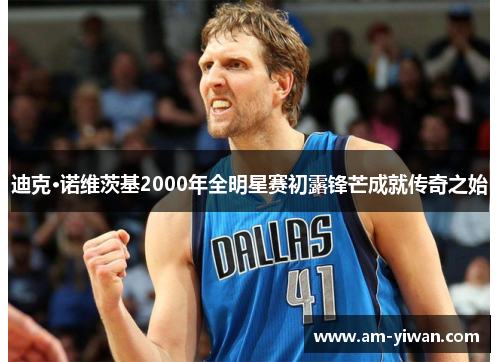 迪克·诺维茨基2000年全明星赛初露锋芒成就传奇之始