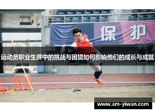 运动员职业生涯中的挑战与困境如何影响他们的成长与成就