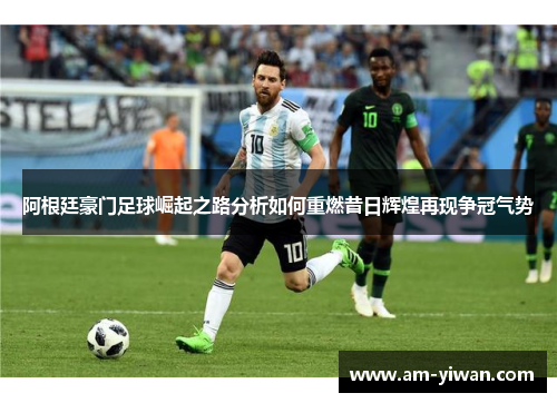 阿根廷豪门足球崛起之路分析如何重燃昔日辉煌再现争冠气势