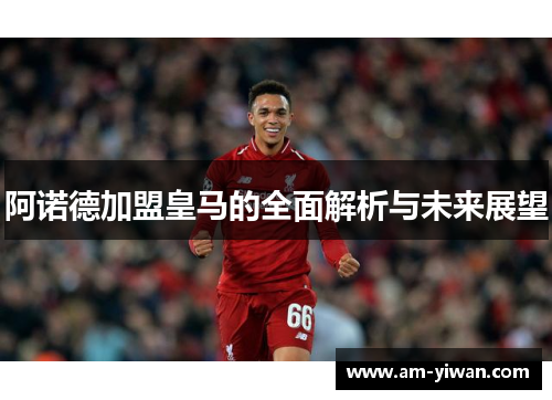 阿诺德加盟皇马的全面解析与未来展望