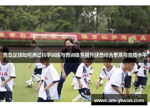 青岛足球如何通过科学训练与青训体系提升球员综合素质与竞技水平