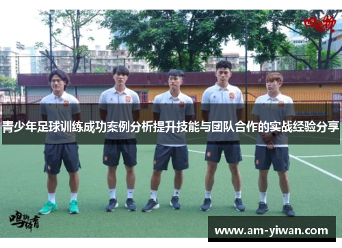 青少年足球训练成功案例分析提升技能与团队合作的实战经验分享