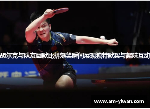 胡尔克与队友幽默比拼爆笑瞬间展现独特默契与趣味互动