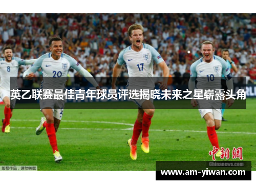 英乙联赛最佳青年球员评选揭晓未来之星崭露头角