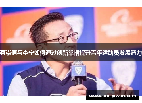 蔡崇信与李宁如何通过创新举措提升青年运动员发展潜力