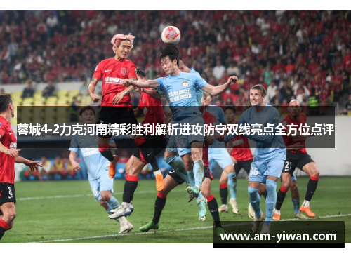 蓉城4-2力克河南精彩胜利解析进攻防守双线亮点全方位点评