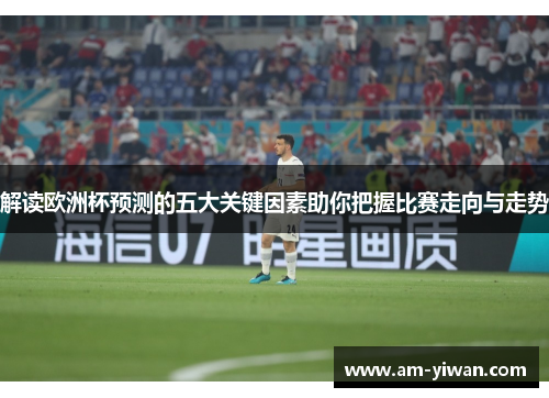 解读欧洲杯预测的五大关键因素助你把握比赛走向与走势