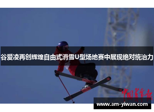 谷爱凌再创辉煌自由式滑雪U型场地赛中展现绝对统治力 谷爱凌再创辉煌自由式滑雪U型场地赛中展现绝对统治力