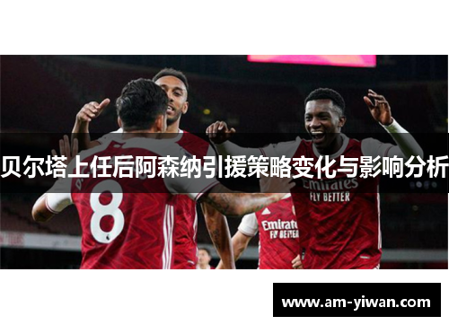 贝尔塔上任后阿森纳引援策略变化与影响分析