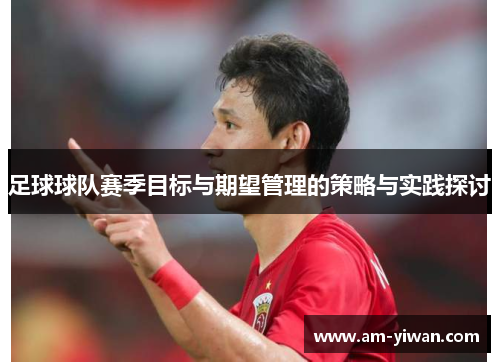 足球球队赛季目标与期望管理的策略与实践探讨 足球球队赛季目标与期望管理的策略与实践探讨