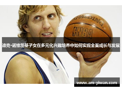 迪克·诺维茨基子女在多元化兴趣培养中如何实现全面成长与发展