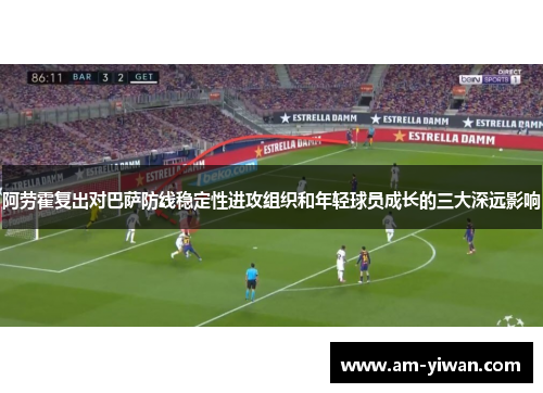 阿劳霍复出对巴萨防线稳定性进攻组织和年轻球员成长的三大深远影响 阿劳霍复出对巴萨防线稳定性进攻组织和年轻球员成长的三大深远影响
