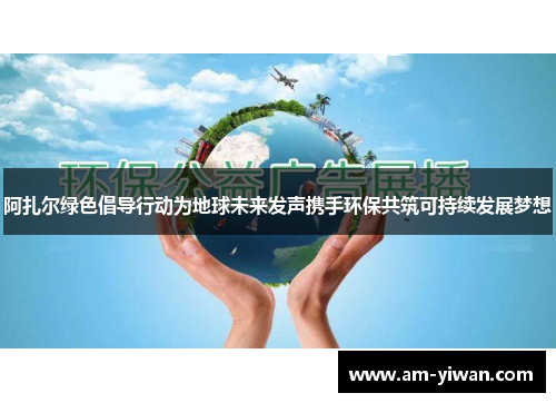 阿扎尔绿色倡导行动为地球未来发声携手环保共筑可持续发展梦想 阿扎尔绿色倡导行动为地球未来发声携手环保共筑可持续发展梦想