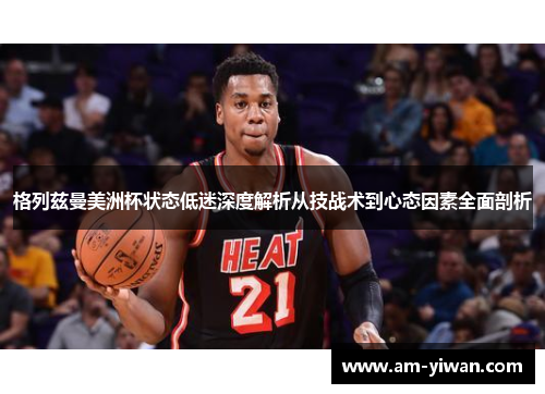 格列兹曼美洲杯状态低迷深度解析从技战术到心态因素全面剖析