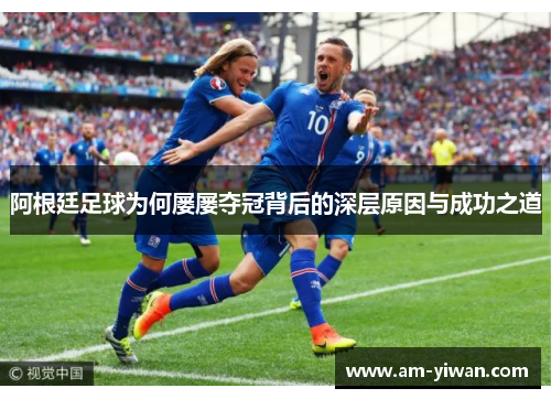 阿根廷足球为何屡屡夺冠背后的深层原因与成功之道