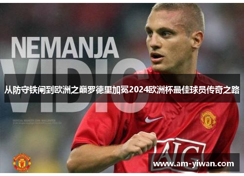从防守铁闸到欧洲之巅罗德里加冕2024欧洲杯最佳球员传奇之路