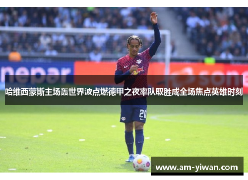 哈维西蒙斯主场轰世界波点燃德甲之夜率队取胜成全场焦点英雄时刻