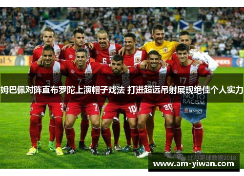 姆巴佩对阵直布罗陀上演帽子戏法 打进超远吊射展现绝佳个人实力
