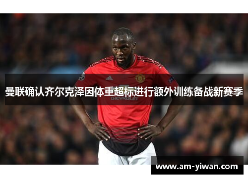 曼联确认齐尔克泽因体重超标进行额外训练备战新赛季