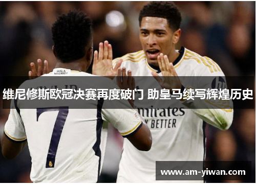 维尼修斯欧冠决赛再度破门 助皇马续写辉煌历史