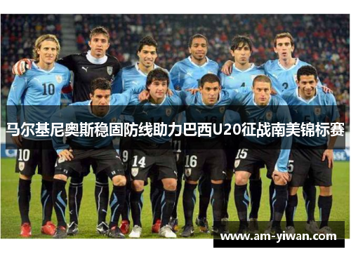 马尔基尼奥斯稳固防线助力巴西U20征战南美锦标赛 马尔基尼奥斯稳固防线助力巴西U20征战南美锦标赛