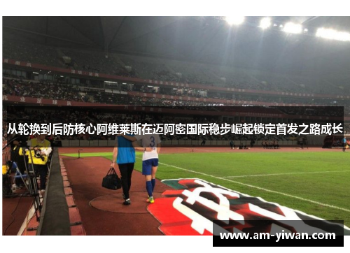 从轮换到后防核心阿维莱斯在迈阿密国际稳步崛起锁定首发之路成长