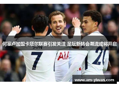 何塞卢加盟卡塔尔联赛引发关注 足坛新转会潮流或将开启 何塞卢加盟卡塔尔联赛引发关注 足坛新转会潮流或将开启