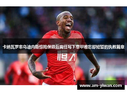 卡纳瓦罗率乌迪内斯惊险保级后离任写下意甲难忘却短暂的执教篇章