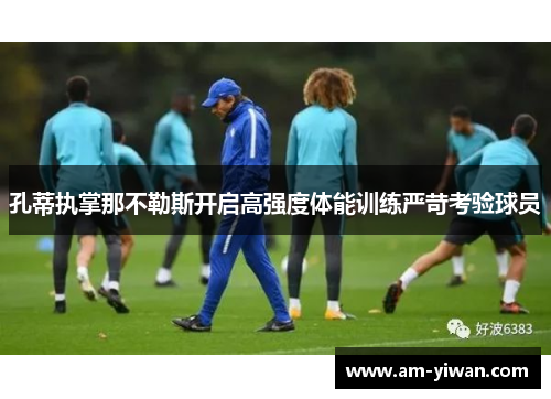 孔蒂执掌那不勒斯开启高强度体能训练严苛考验球员 孔蒂执掌那不勒斯开启高强度体能训练严苛考验球员