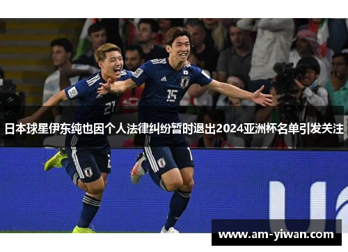 日本球星伊东纯也因个人法律纠纷暂时退出2024亚洲杯名单引发关注 日本球星伊东纯也因个人法律纠纷暂时退出2024亚洲杯名单引发关注