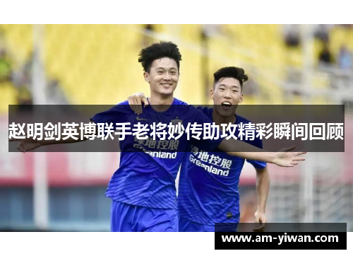 赵明剑英博联手老将妙传助攻精彩瞬间回顾 赵明剑英博联手老将妙传助攻精彩瞬间回顾