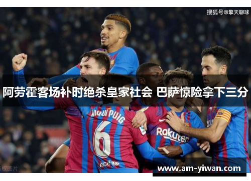 阿劳霍客场补时绝杀皇家社会 巴萨惊险拿下三分 阿劳霍客场补时绝杀皇家社会 巴萨惊险拿下三分