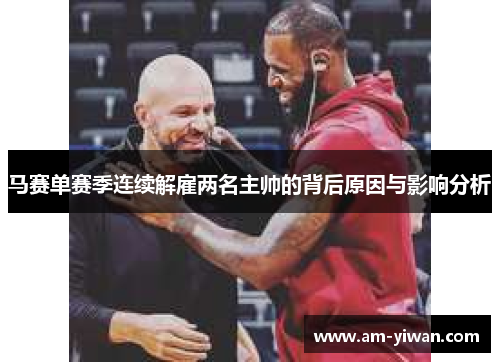 马赛单赛季连续解雇两名主帅的背后原因与影响分析 马赛单赛季连续解雇两名主帅的背后原因与影响分析