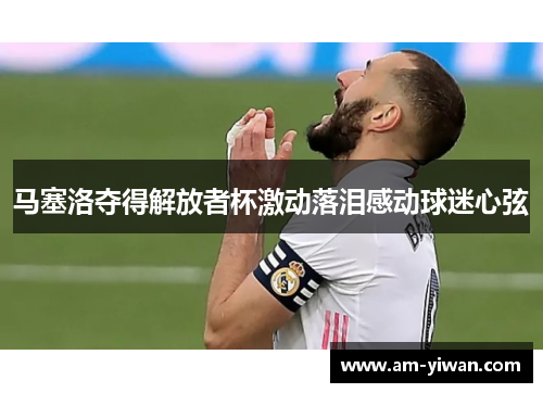 马塞洛夺得解放者杯激动落泪感动球迷心弦