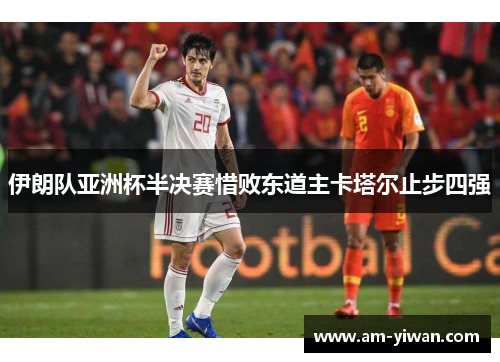 伊朗队亚洲杯半决赛惜败东道主卡塔尔止步四强 伊朗队亚洲杯半决赛惜败东道主卡塔尔止步四强